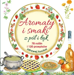 AROMATY I SMAKI Z PÓL I ŁĄK 78 ROŚLIN I 120 PRZEPISÓW ZDROWEJ KUCHNI